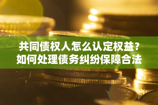 济南共同债权人怎么认定权益？如何处理债务纠纷保障合法权益？