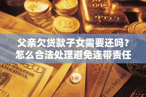 济南父亲欠贷款子女需要还吗？怎么合法处理避免连带责任？