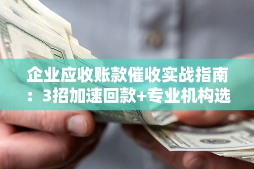 济南企业应收账款催收实战指南：3招加速回款+专业机构选择避坑