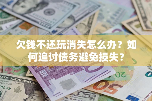 济南欠钱不还玩消失怎么办？如何追讨债务避免损失？