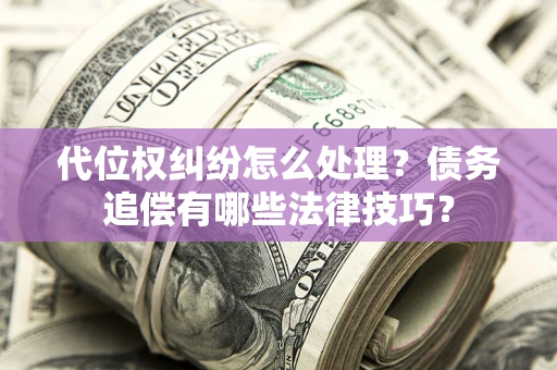 济南代位权纠纷怎么处理？债务追偿有哪些法律技巧？
