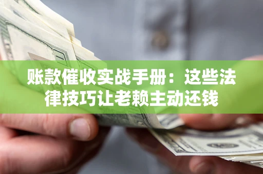 济南账款催收实战手册：这些法律技巧让老赖主动还钱