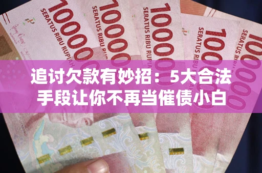 济南追讨欠款有妙招：5大合法手段让你不再当催债小白