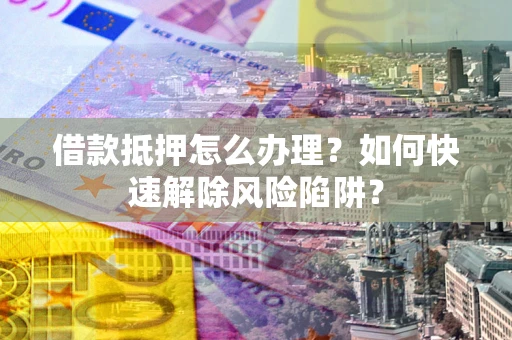 济南借款抵押怎么办理？如何快速解除风险陷阱？