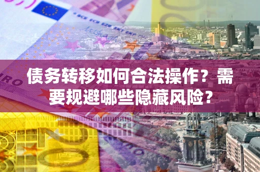 济南债务转移如何合法操作？需要规避哪些隐藏风险？