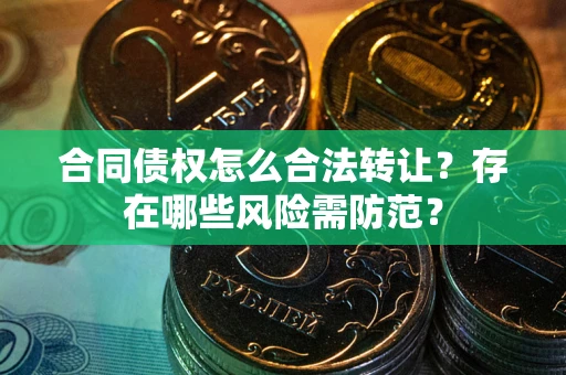 济南合同债权怎么合法转让？存在哪些风险需防范？