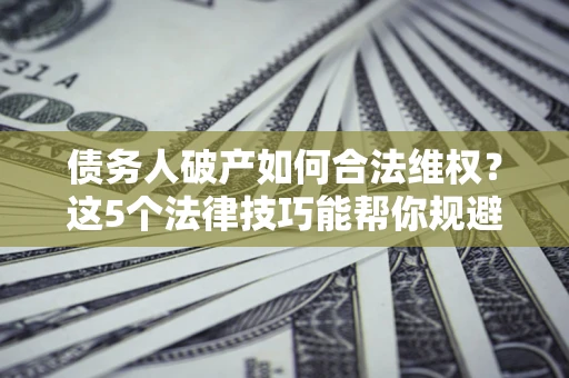 济南债务人破产如何合法维权？这5个法律技巧能帮你规避风险