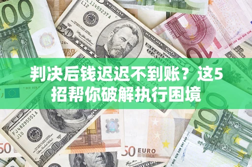 济南判决后钱迟迟不到账？这5招帮你破解执行困境