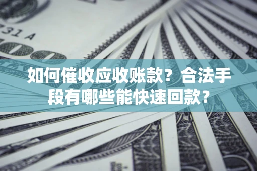 济南如何催收应收账款？合法手段有哪些能快速回款？