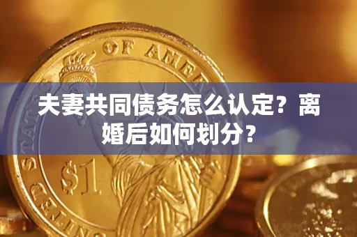 济南夫妻共同债务怎么认定？离婚后如何划分？