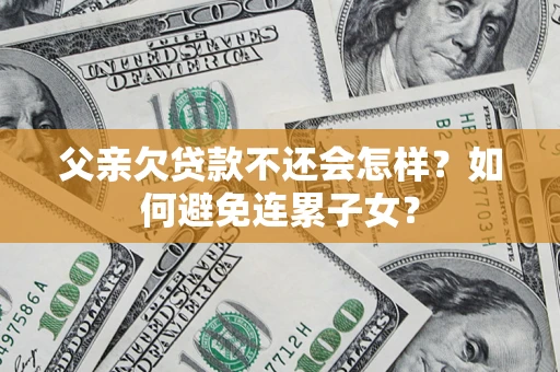 济南父亲欠贷款不还会怎样？如何避免连累子女？