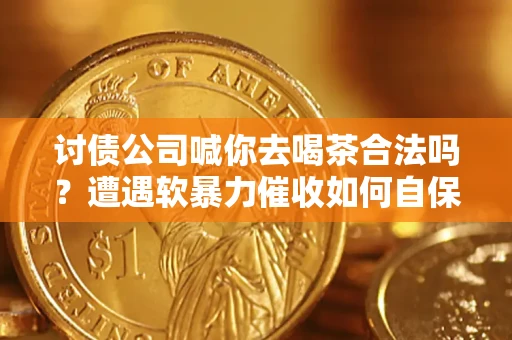 济南讨债公司喊你去喝茶合法吗？遭遇软暴力催收如何自保？