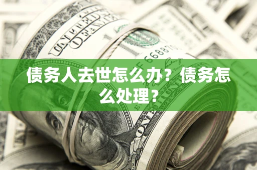 济南债务人去世怎么办？债务怎么处理？