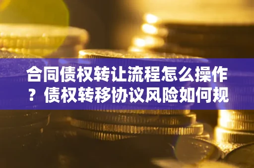 济南合同债权转让流程怎么操作？债权转移协议风险如何规避？