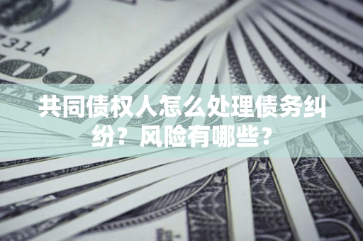 济南共同债权人怎么处理债务纠纷？风险有哪些？