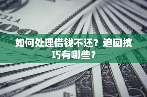 济南如何处理借钱不还？追回技巧有哪些？