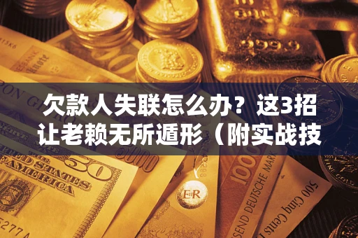 济南欠款人失联怎么办？这3招让老赖无所遁形（附实战技巧）