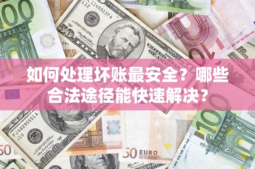 济南如何处理坏账最安全？哪些合法途径能快速解决？