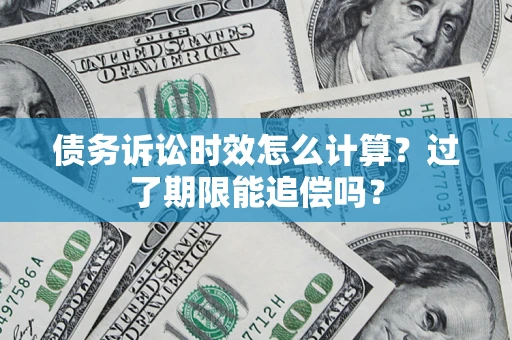 济南债务诉讼时效怎么计算？过了期限能追偿吗？