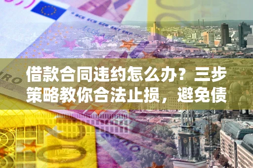 济南借款合同违约怎么办？三步策略教你合法止损，避免债务危机升级