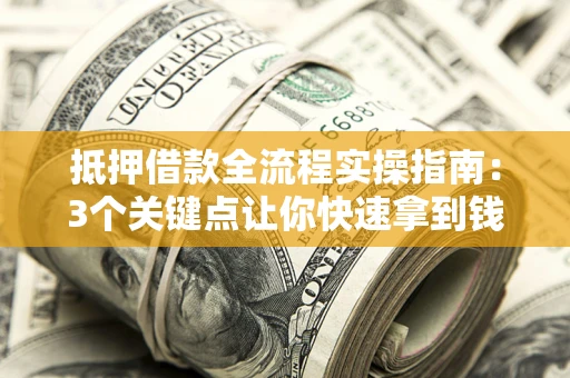 济南抵押借款全流程实操指南：3个关键点让你快速拿到钱