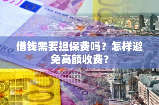 济南借钱需要担保费吗？怎样避免高额收费？