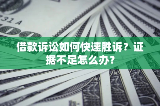 济南借款诉讼如何快速胜诉？证据不足怎么办？