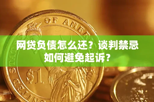 济南网贷负债怎么还？谈判禁忌如何避免起诉？