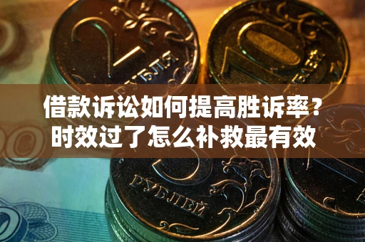 济南借款诉讼如何提高胜诉率？时效过了怎么补救最有效