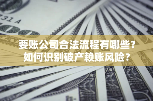 济南要账公司合法流程有哪些？如何识别破产赖账风险？