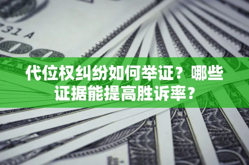 济南代位权纠纷如何举证？哪些证据能提高胜诉率？