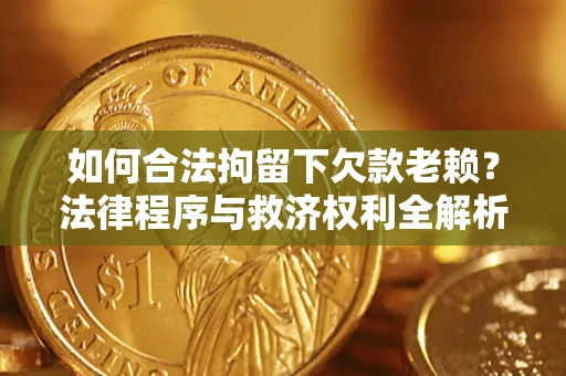 济南如何合法拘留下欠款老赖？法律程序与救济权利全解析