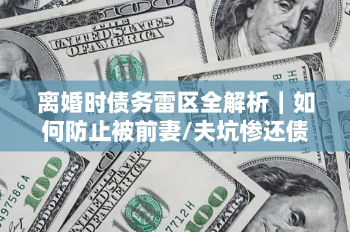 济南离婚时债务雷区全解析｜如何防止被前妻/夫坑惨还债？