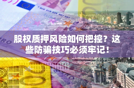 济南股权质押风险如何把控？这些防骗技巧必须牢记！