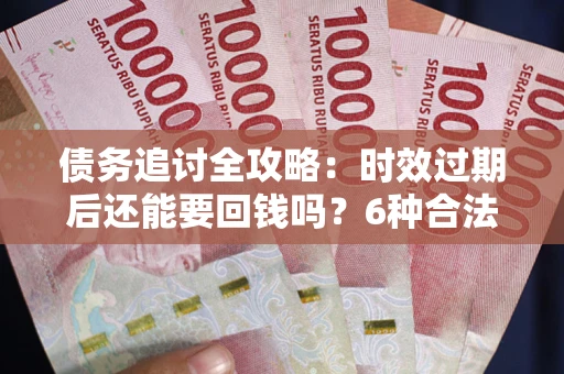 济南债务追讨全攻略：时效过期后还能要回钱吗？6种合法手段助你维权