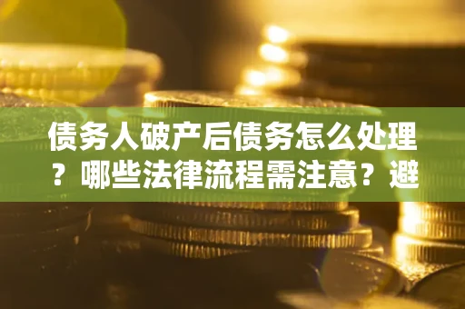 济南债务人破产后债务怎么处理？哪些法律流程需注意？避免踩坑指南