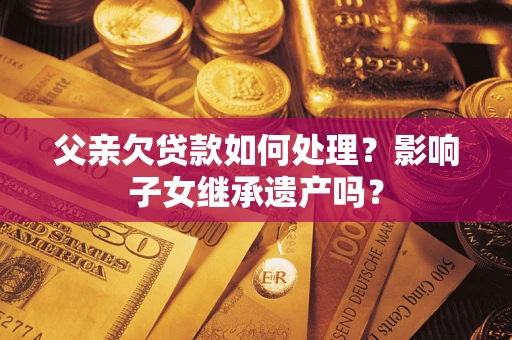 济南父亲欠贷款如何处理?影响子女继承遗产吗? 济南父亲欠贷款如何处理?影响子女继承遗产吗?