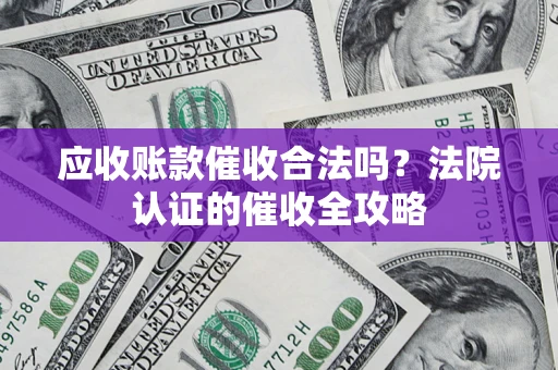 济南应收账款催收合法吗？法院认证的催收全攻略