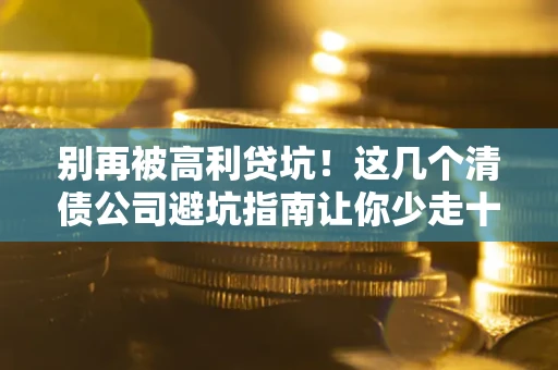 济南别再被高利贷坑！这几个清债公司避坑指南让你少走十年弯路
