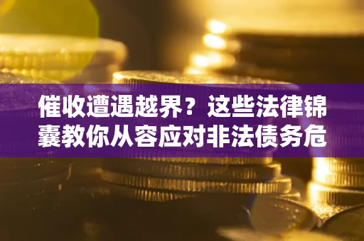 济南催收遭遇越界？这些法律锦囊教你从容应对非法债务危机