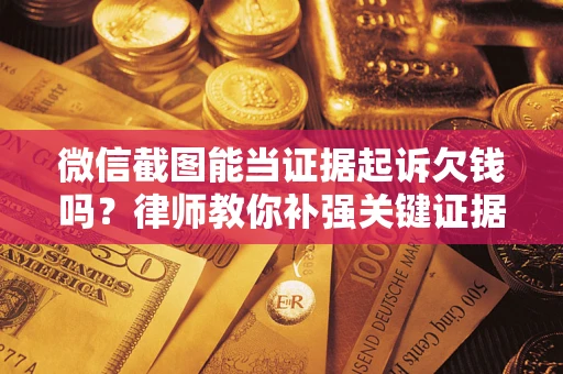 济南微信截图能当证据起诉欠钱吗？律师教你补强关键证据