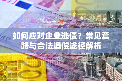 济南如何应对企业逃债？常见套路与合法追偿途径解析