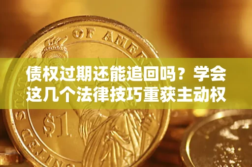 济南债权过期还能追回吗？学会这几个法律技巧重获主动权