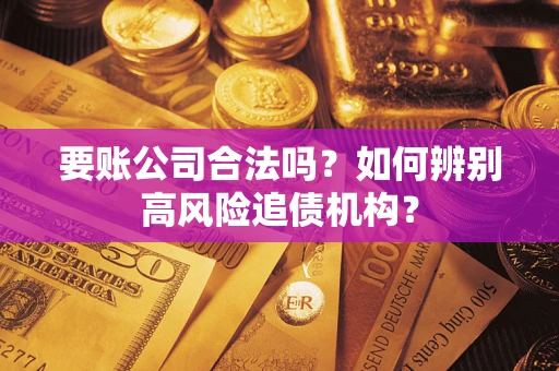 济南要账公司合法吗？如何辨别高风险追债机构？