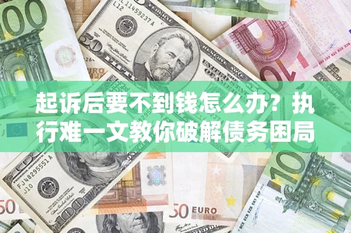济南起诉后要不到钱怎么办？执行难一文教你破解债务困局