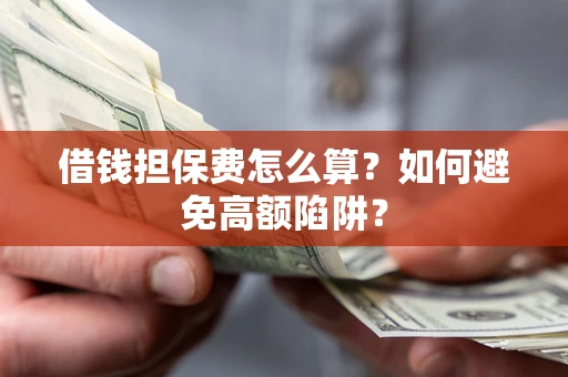 济南借钱担保费怎么算？如何避免高额陷阱？