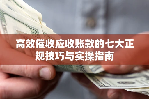 济南高效催收应收账款的七大正规技巧与实操指南