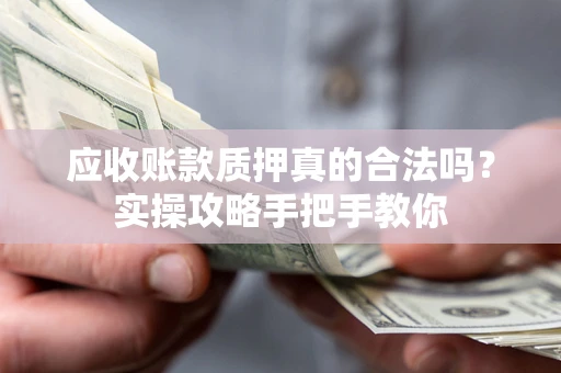 济南应收账款质押真的合法吗？实操攻略手把手教你