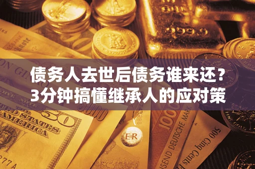 济南债务人去世后债务谁来还？3分钟搞懂继承人的应对策略