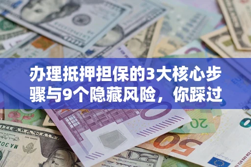 济南办理抵押担保的3大核心步骤与9个隐藏风险，你踩过哪个坑？